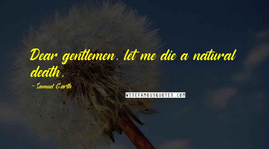 Samuel Garth Quotes: Dear gentlemen, let me die a natural death.