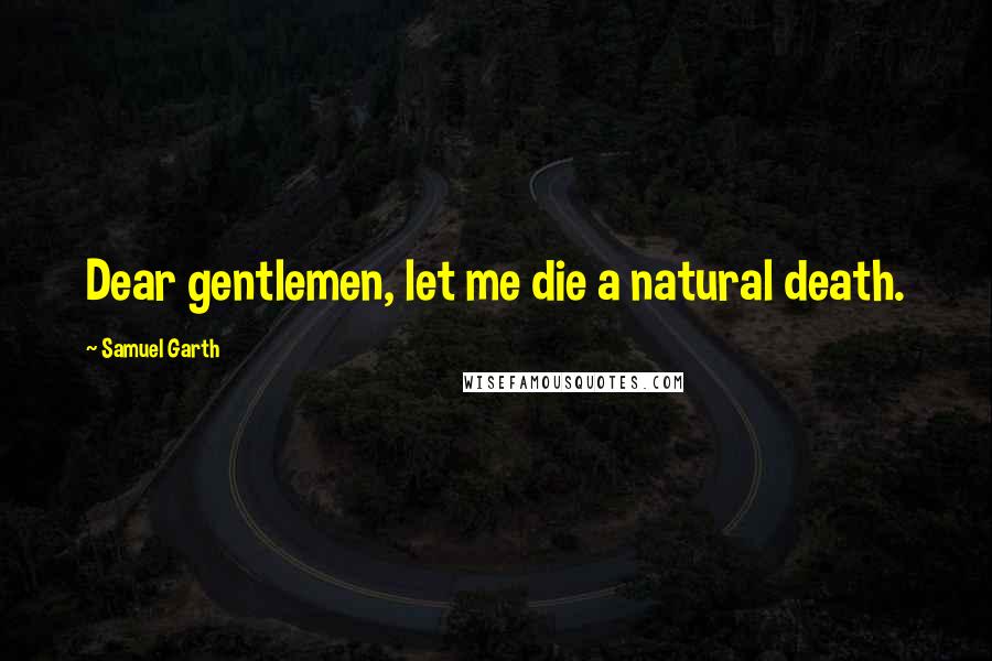 Samuel Garth Quotes: Dear gentlemen, let me die a natural death.