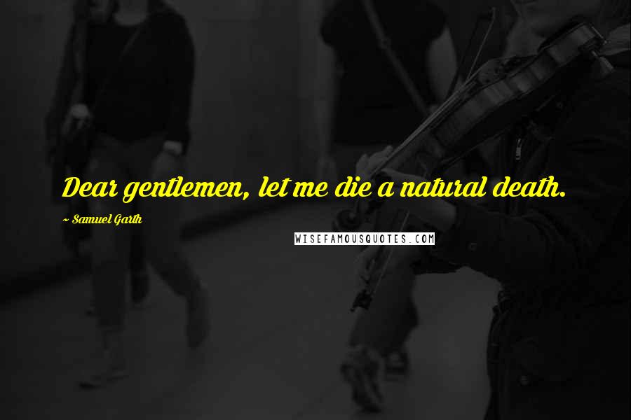 Samuel Garth Quotes: Dear gentlemen, let me die a natural death.