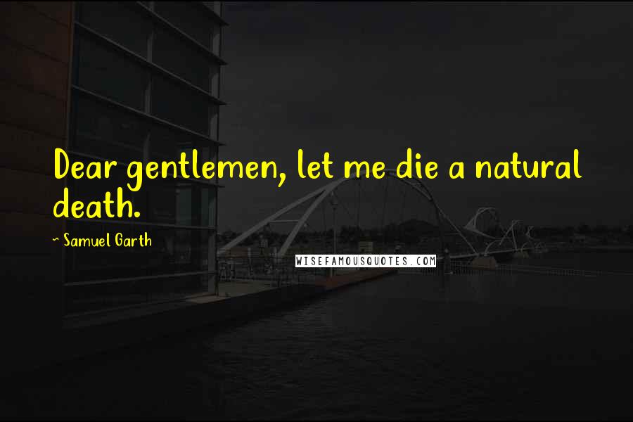 Samuel Garth Quotes: Dear gentlemen, let me die a natural death.