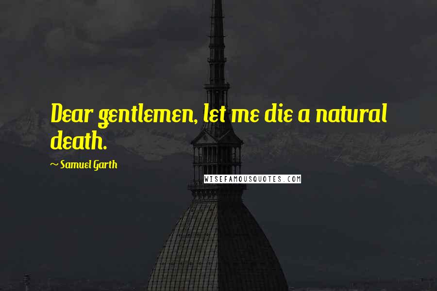 Samuel Garth Quotes: Dear gentlemen, let me die a natural death.