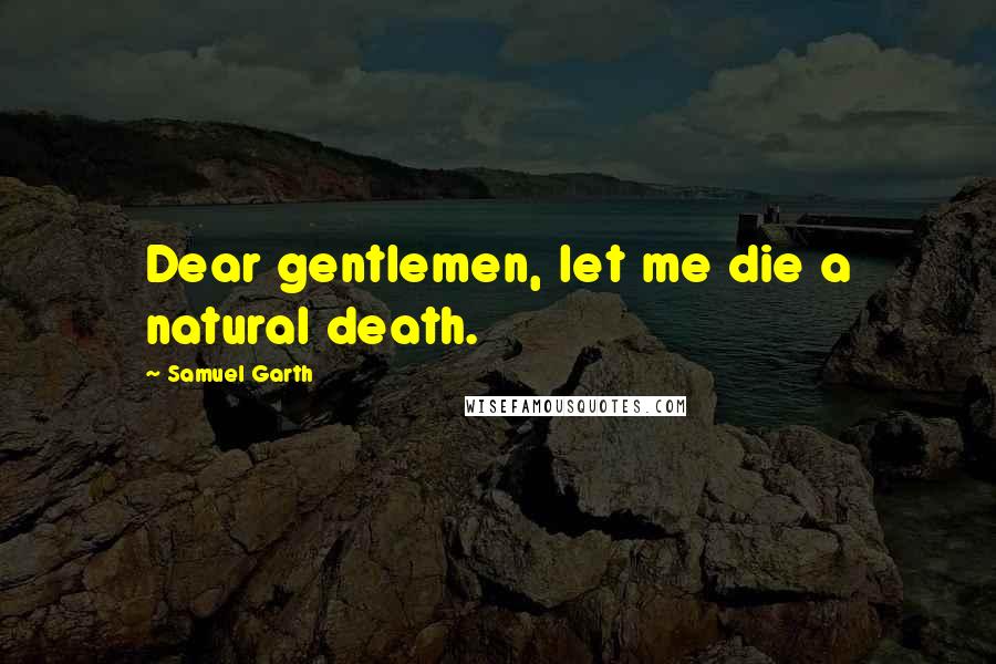 Samuel Garth Quotes: Dear gentlemen, let me die a natural death.