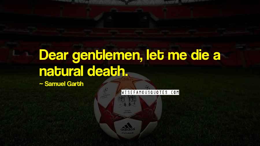 Samuel Garth Quotes: Dear gentlemen, let me die a natural death.