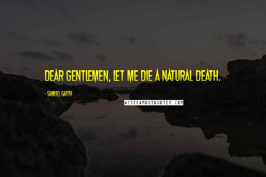 Samuel Garth Quotes: Dear gentlemen, let me die a natural death.