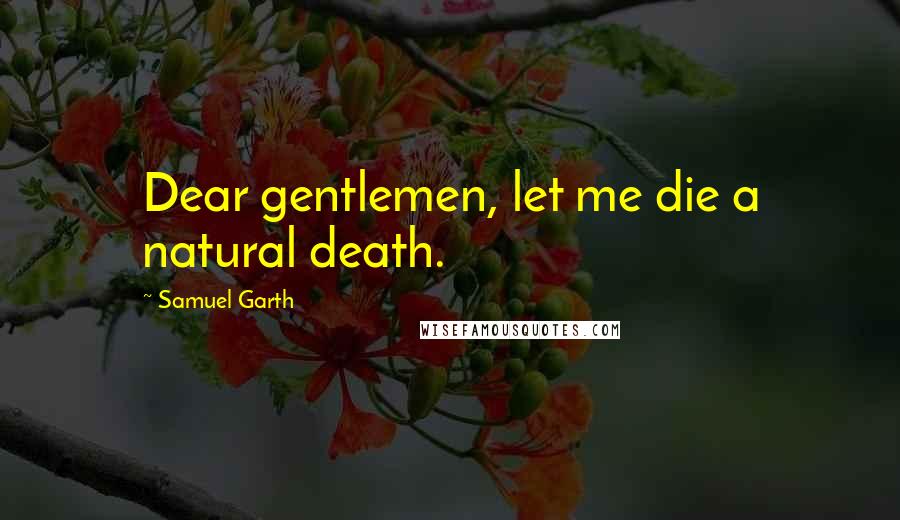 Samuel Garth Quotes: Dear gentlemen, let me die a natural death.