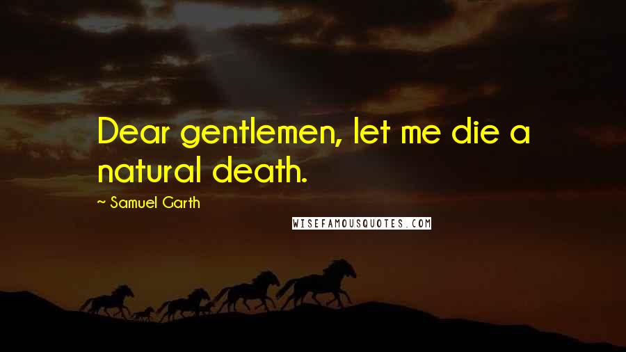 Samuel Garth Quotes: Dear gentlemen, let me die a natural death.