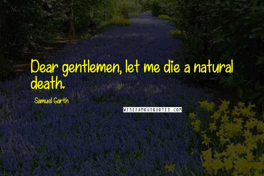 Samuel Garth Quotes: Dear gentlemen, let me die a natural death.