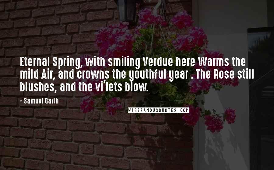 Samuel Garth Quotes: Eternal Spring, with smiling Verdue here Warms the mild Air, and crowns the youthful year . The Rose still blushes, and the vi'lets blow.