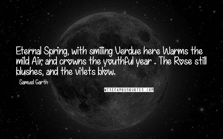 Samuel Garth Quotes: Eternal Spring, with smiling Verdue here Warms the mild Air, and crowns the youthful year . The Rose still blushes, and the vi'lets blow.