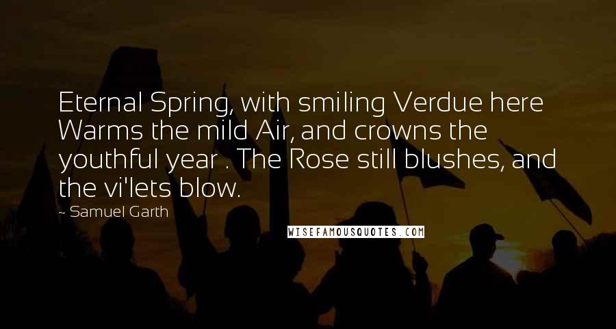 Samuel Garth Quotes: Eternal Spring, with smiling Verdue here Warms the mild Air, and crowns the youthful year . The Rose still blushes, and the vi'lets blow.