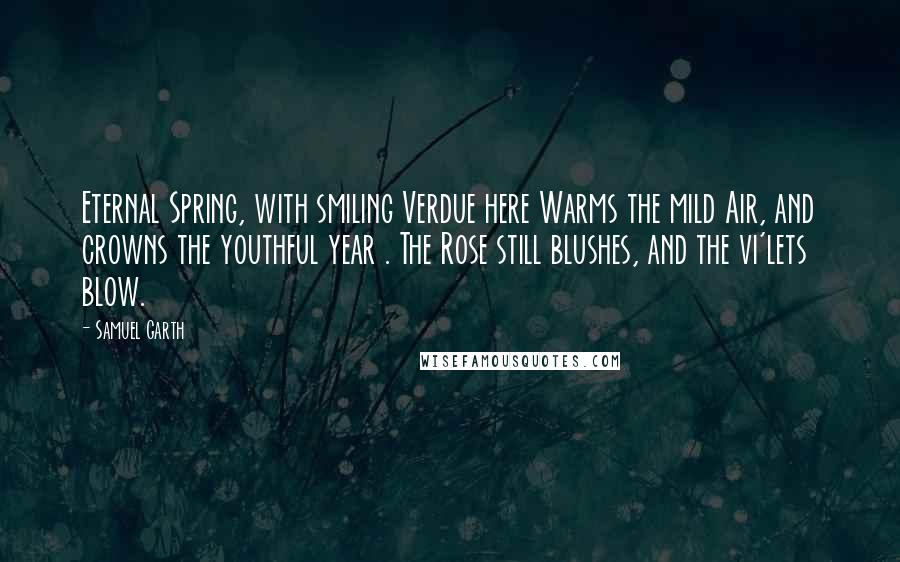 Samuel Garth Quotes: Eternal Spring, with smiling Verdue here Warms the mild Air, and crowns the youthful year . The Rose still blushes, and the vi'lets blow.