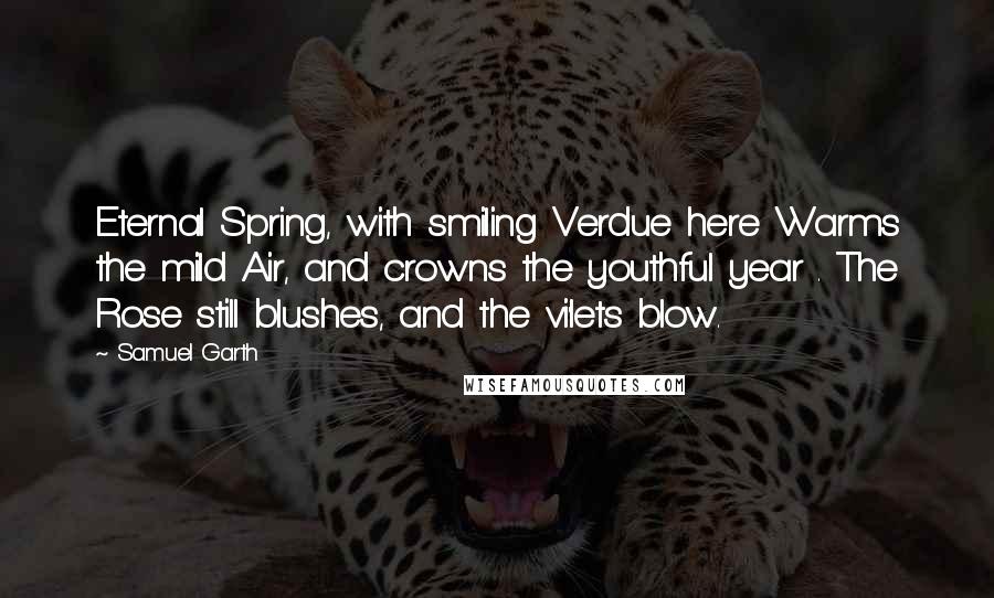 Samuel Garth Quotes: Eternal Spring, with smiling Verdue here Warms the mild Air, and crowns the youthful year . The Rose still blushes, and the vi'lets blow.