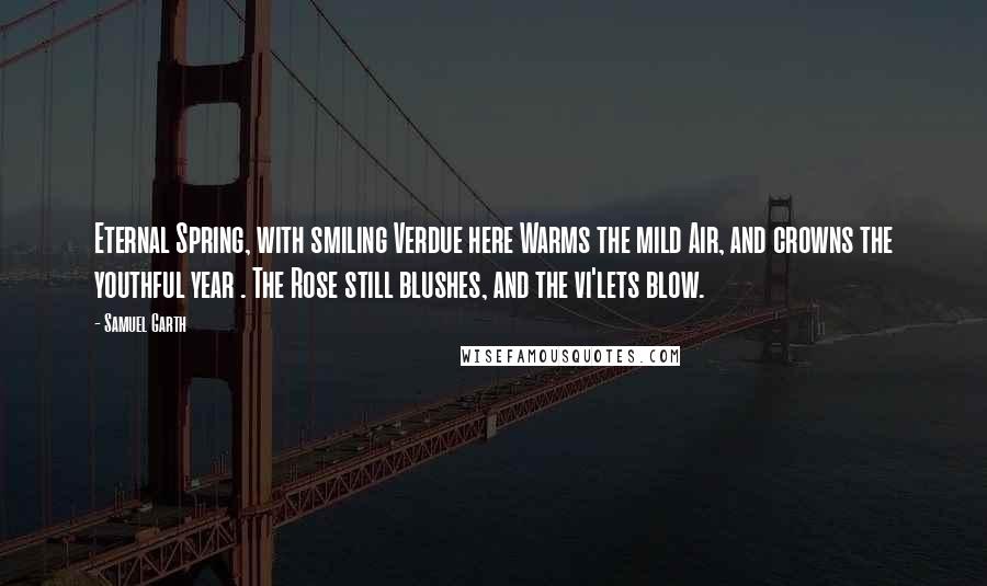 Samuel Garth Quotes: Eternal Spring, with smiling Verdue here Warms the mild Air, and crowns the youthful year . The Rose still blushes, and the vi'lets blow.