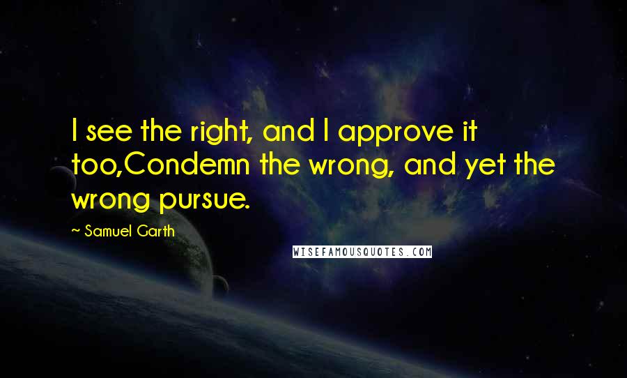 Samuel Garth Quotes: I see the right, and I approve it too,Condemn the wrong, and yet the wrong pursue.