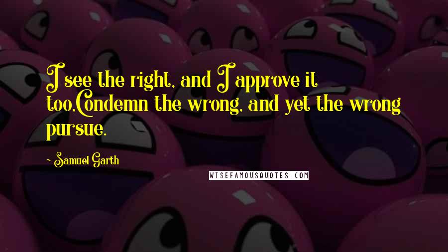 Samuel Garth Quotes: I see the right, and I approve it too,Condemn the wrong, and yet the wrong pursue.