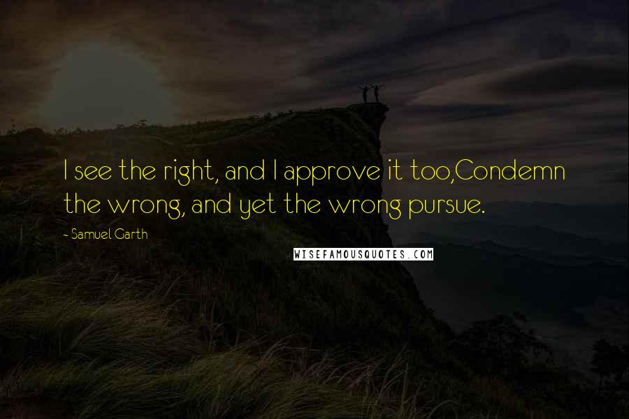 Samuel Garth Quotes: I see the right, and I approve it too,Condemn the wrong, and yet the wrong pursue.