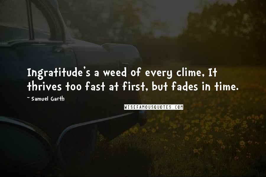 Samuel Garth Quotes: Ingratitude's a weed of every clime, It thrives too fast at first, but fades in time.