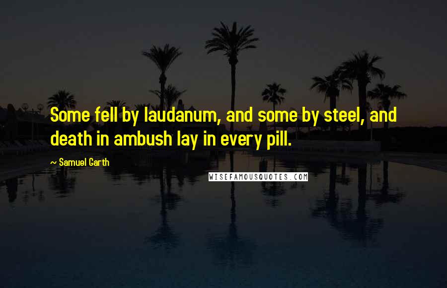 Samuel Garth Quotes: Some fell by laudanum, and some by steel, and death in ambush lay in every pill.