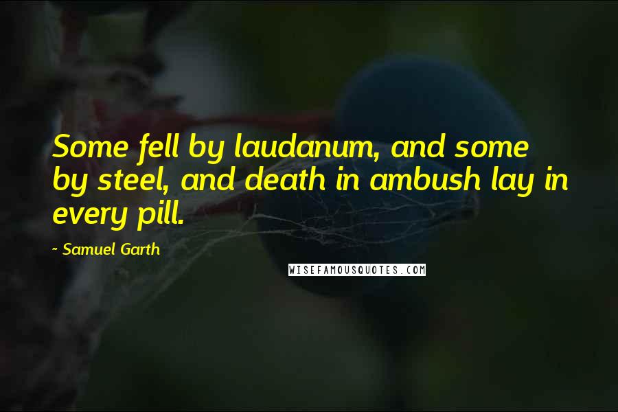 Samuel Garth Quotes: Some fell by laudanum, and some by steel, and death in ambush lay in every pill.