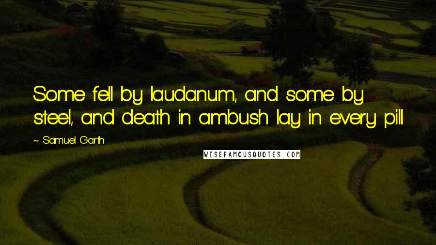 Samuel Garth Quotes: Some fell by laudanum, and some by steel, and death in ambush lay in every pill.