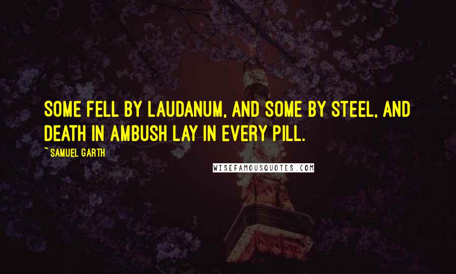 Samuel Garth Quotes: Some fell by laudanum, and some by steel, and death in ambush lay in every pill.