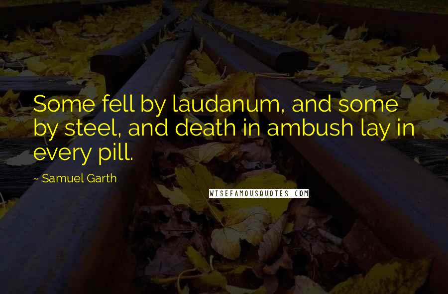 Samuel Garth Quotes: Some fell by laudanum, and some by steel, and death in ambush lay in every pill.