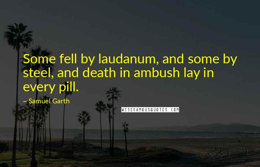 Samuel Garth Quotes: Some fell by laudanum, and some by steel, and death in ambush lay in every pill.