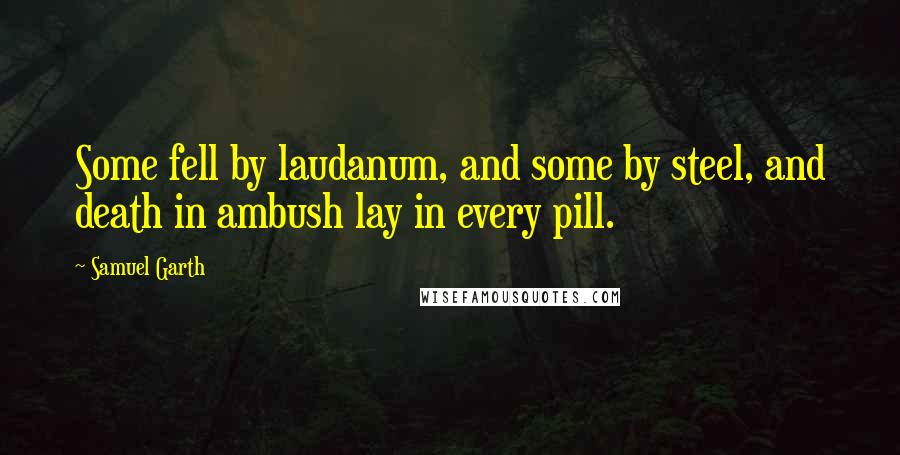 Samuel Garth Quotes: Some fell by laudanum, and some by steel, and death in ambush lay in every pill.