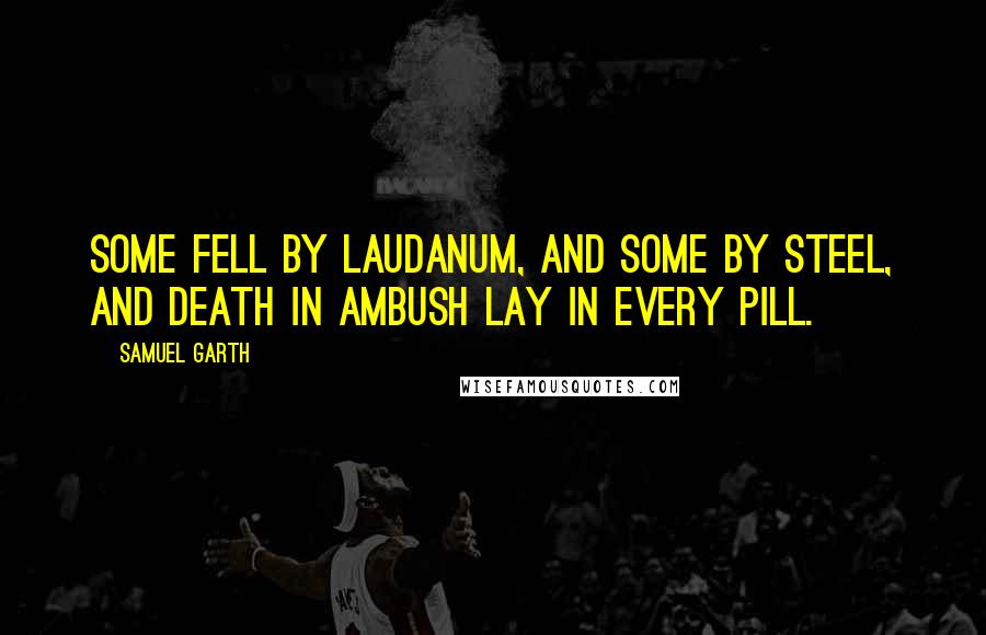 Samuel Garth Quotes: Some fell by laudanum, and some by steel, and death in ambush lay in every pill.