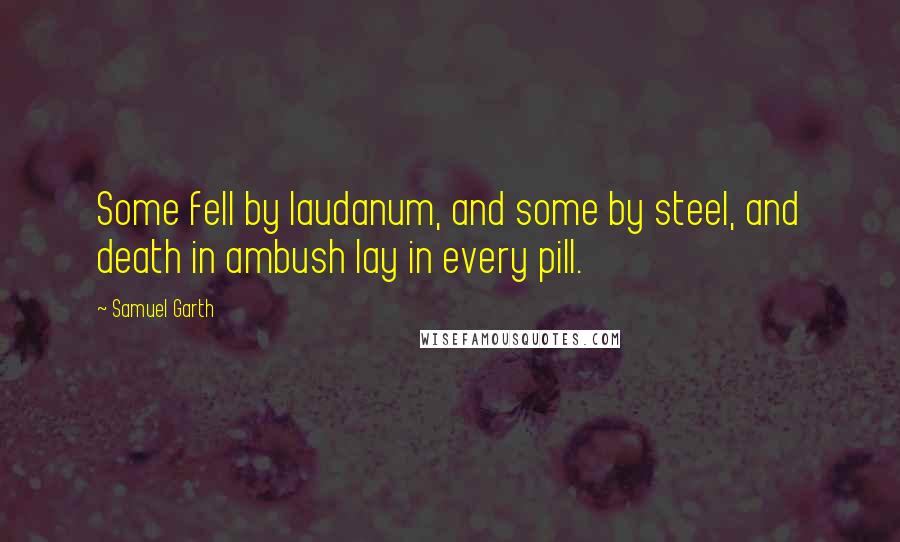 Samuel Garth Quotes: Some fell by laudanum, and some by steel, and death in ambush lay in every pill.