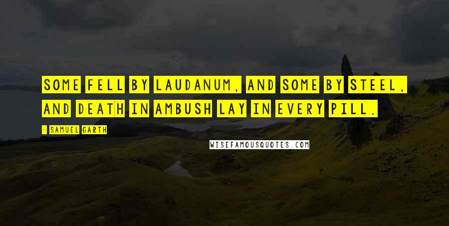 Samuel Garth Quotes: Some fell by laudanum, and some by steel, and death in ambush lay in every pill.