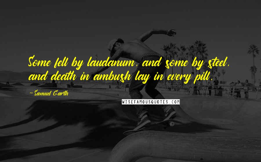 Samuel Garth Quotes: Some fell by laudanum, and some by steel, and death in ambush lay in every pill.