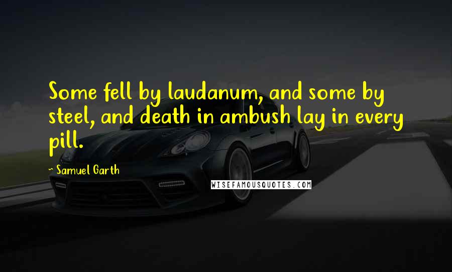 Samuel Garth Quotes: Some fell by laudanum, and some by steel, and death in ambush lay in every pill.
