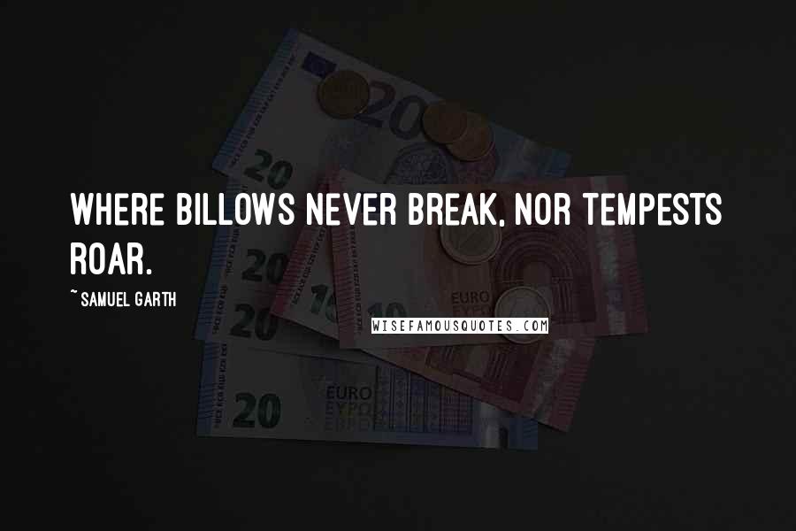 Samuel Garth Quotes: Where billows never break, nor tempests roar.