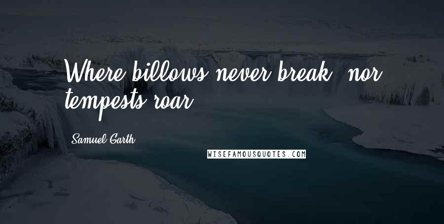 Samuel Garth Quotes: Where billows never break, nor tempests roar.