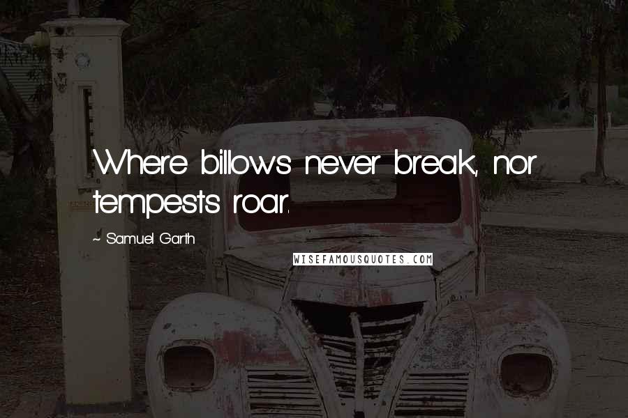 Samuel Garth Quotes: Where billows never break, nor tempests roar.