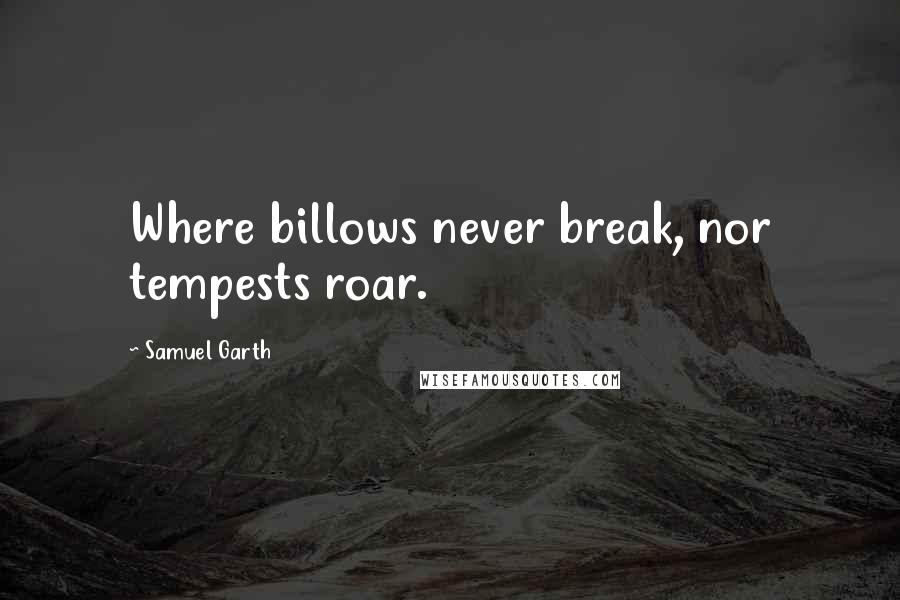 Samuel Garth Quotes: Where billows never break, nor tempests roar.