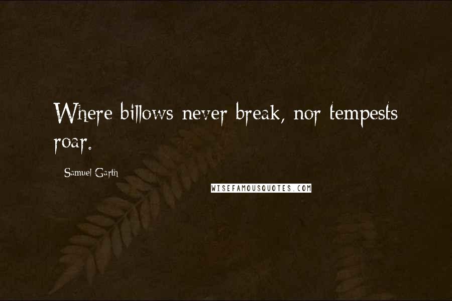 Samuel Garth Quotes: Where billows never break, nor tempests roar.