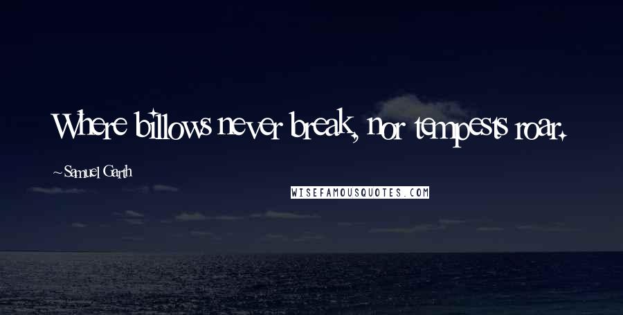 Samuel Garth Quotes: Where billows never break, nor tempests roar.