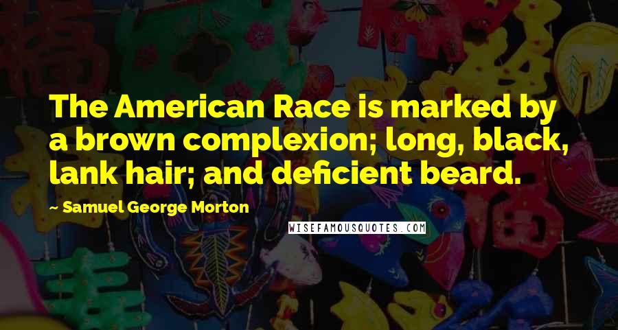 Samuel George Morton Quotes: The American Race is marked by a brown complexion; long, black, lank hair; and deficient beard.