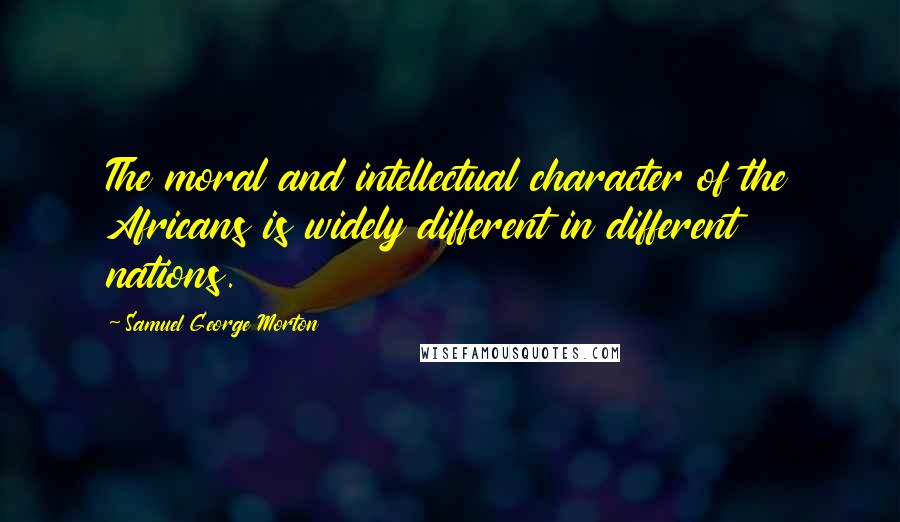 Samuel George Morton Quotes: The moral and intellectual character of the Africans is widely different in different nations.