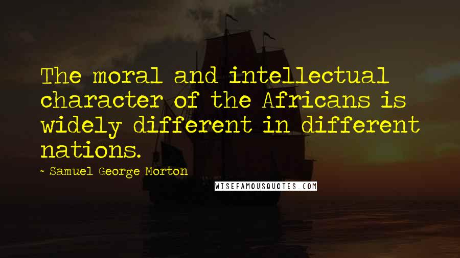 Samuel George Morton Quotes: The moral and intellectual character of the Africans is widely different in different nations.