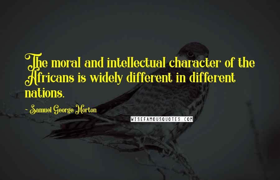 Samuel George Morton Quotes: The moral and intellectual character of the Africans is widely different in different nations.