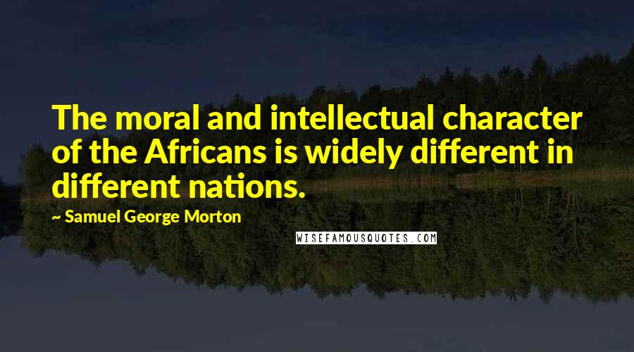 Samuel George Morton Quotes: The moral and intellectual character of the Africans is widely different in different nations.