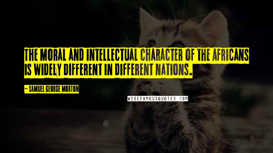 Samuel George Morton Quotes: The moral and intellectual character of the Africans is widely different in different nations.