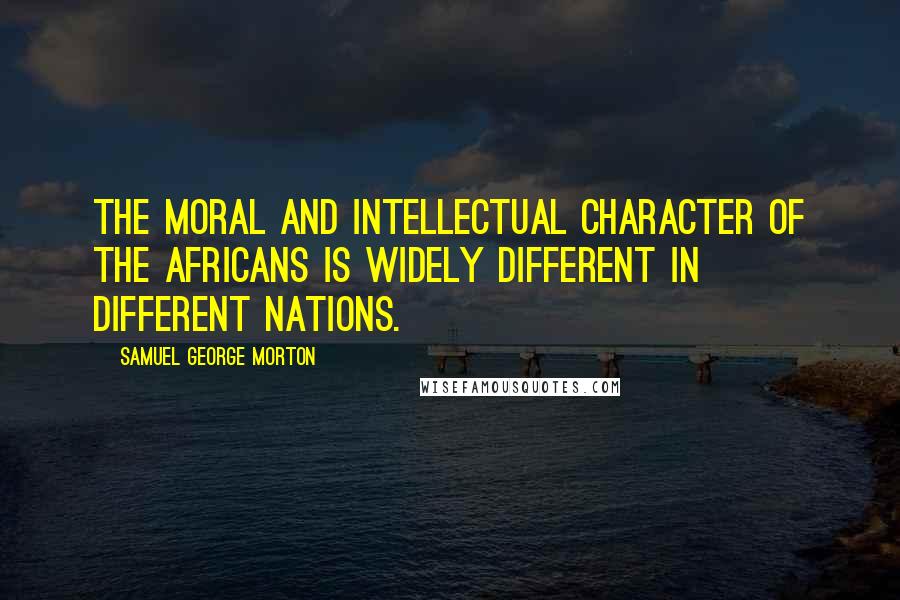 Samuel George Morton Quotes: The moral and intellectual character of the Africans is widely different in different nations.