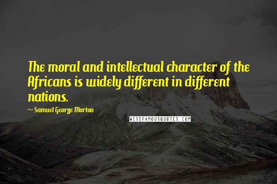 Samuel George Morton Quotes: The moral and intellectual character of the Africans is widely different in different nations.