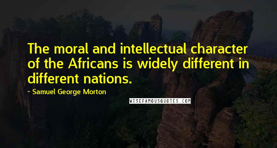 Samuel George Morton Quotes: The moral and intellectual character of the Africans is widely different in different nations.