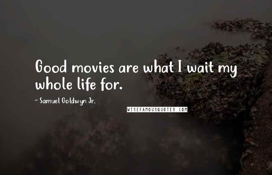 Samuel Goldwyn Jr. Quotes: Good movies are what I wait my whole life for.
