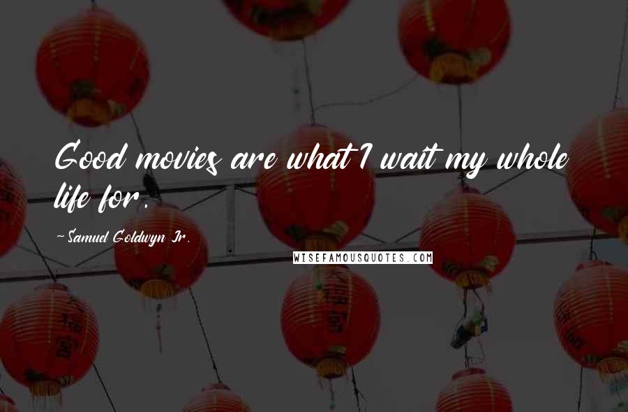 Samuel Goldwyn Jr. Quotes: Good movies are what I wait my whole life for.